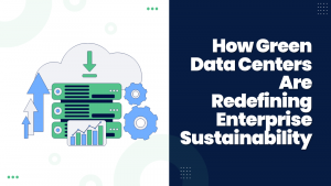 How Green Data Centers Are Redefining Enterprise Sustainability