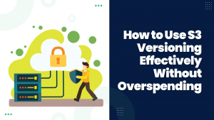 How to Use S3 Versioning Effectively Without Overspending
