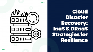 Cloud Disaster Recovery IaaS & DRaaS Strategies for Resilience